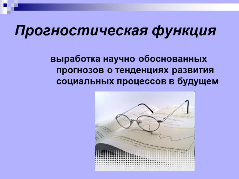 Прогностическая функция  выработка научно обоснованных прогнозов о тенденциях развития социальных процессов в будущем